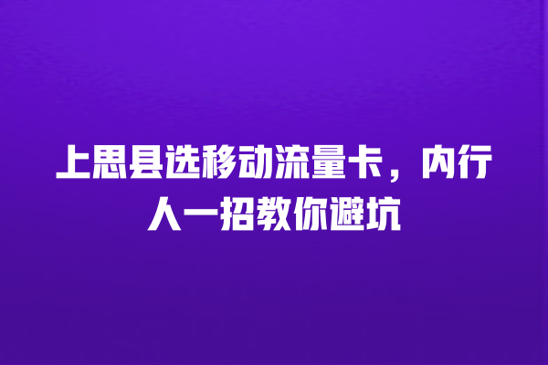 上思县选移动流量卡，内行人一招教你避坑