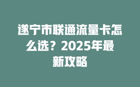遂宁市联通流量卡怎么选？2025年最新攻略