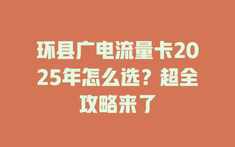 环县广电流量卡2025年怎么选？超全攻略来了