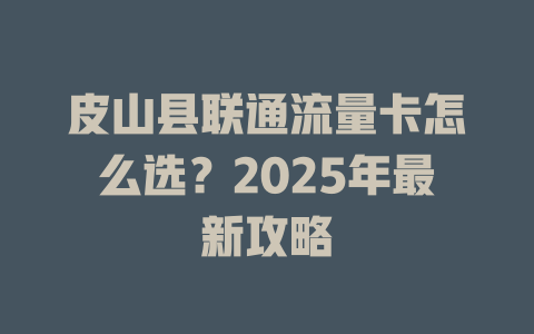 皮山县联通流量卡怎么选？2025年最新攻略