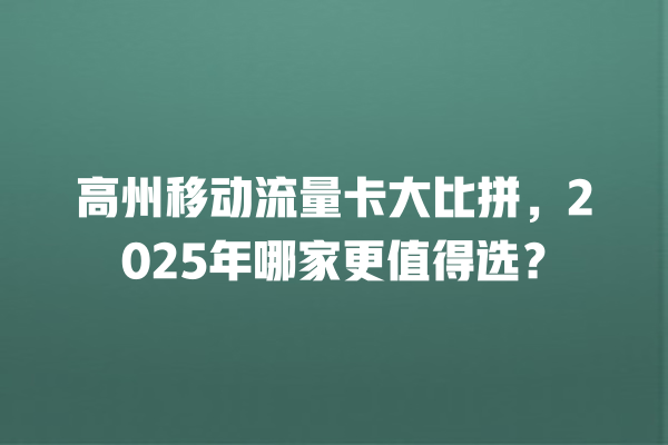 高州移动流量卡大比拼，2025年哪家更值得选？