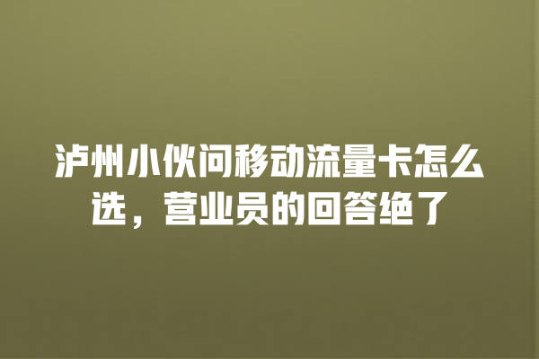 泸州小伙问移动流量卡怎么选，营业员的回答绝了