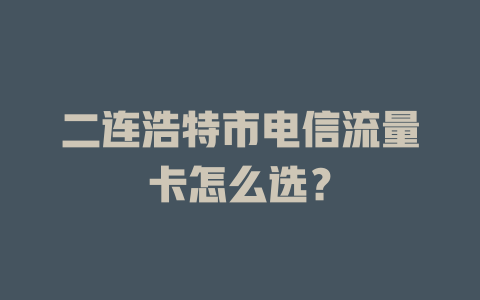 二连浩特市电信流量卡怎么选？