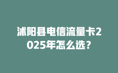 沭阳县电信流量卡2025年怎么选？