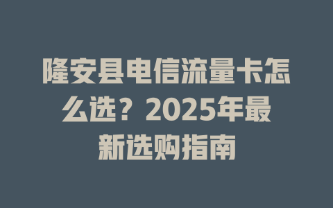 隆安县电信流量卡怎么选？2025年最新选购指南