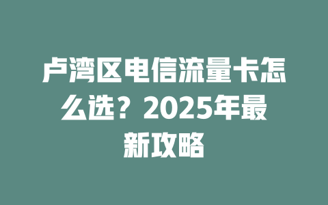 卢湾区电信流量卡怎么选？2025年最新攻略