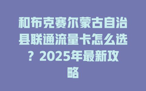 和布克赛尔蒙古自治县联通流量卡怎么选？2025年最新攻略