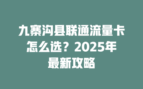 九寨沟县联通流量卡怎么选？2025年最新攻略
