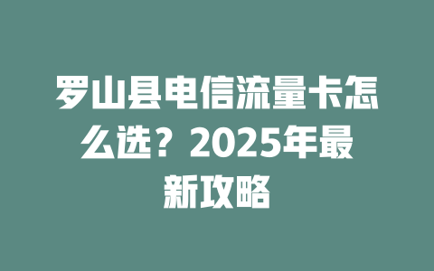 罗山县电信流量卡怎么选？2025年最新攻略