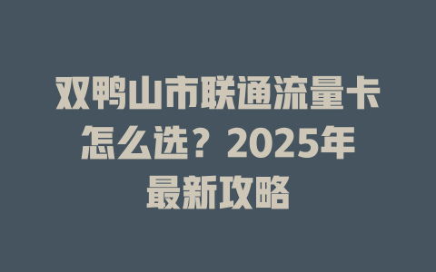 双鸭山市联通流量卡怎么选？2025年最新攻略