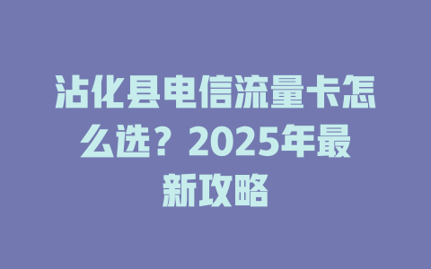 沾化县电信流量卡怎么选？2025年最新攻略