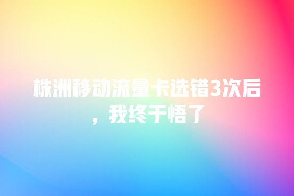 株洲移动流量卡选错3次后，我终于悟了