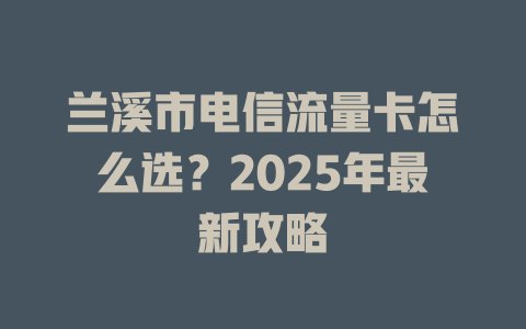 兰溪市电信流量卡怎么选？2025年最新攻略