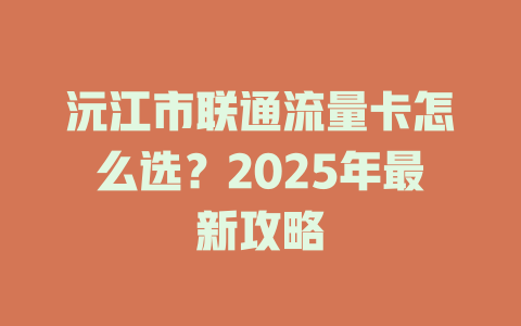 沅江市联通流量卡怎么选？2025年最新攻略