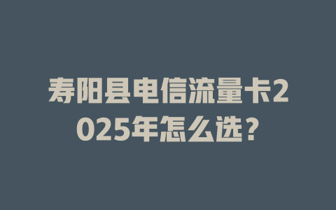 寿阳县电信流量卡2025年怎么选？