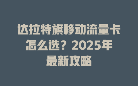 达拉特旗移动流量卡怎么选？2025年最新攻略