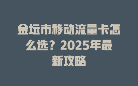 金坛市移动流量卡怎么选？2025年最新攻略