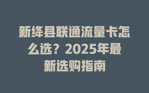 新绛县联通流量卡怎么选？2025年最新选购指南