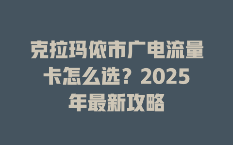 克拉玛依市广电流量卡怎么选？2025年最新攻略