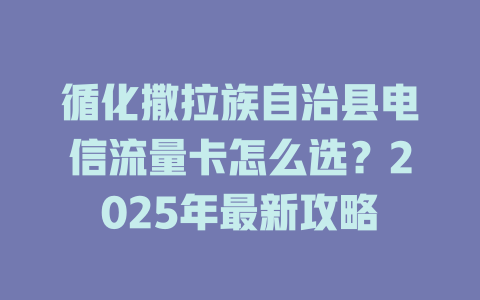 循化撒拉族自治县电信流量卡怎么选？2025年最新攻略