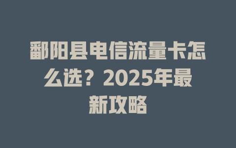 鄱阳县电信流量卡怎么选？2025年最新攻略