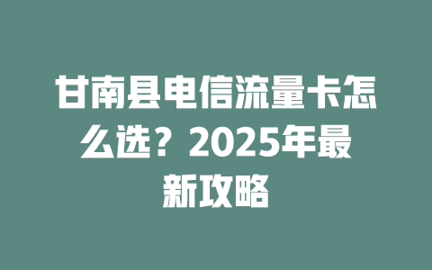甘南县电信流量卡怎么选？2025年最新攻略