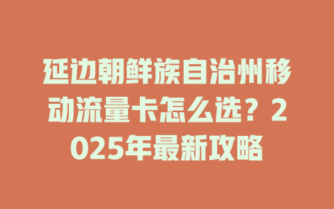延边朝鲜族自治州移动流量卡怎么选？2025年最新攻略