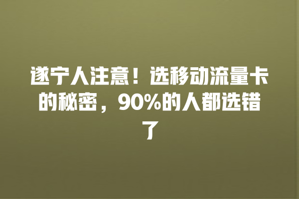 遂宁人注意！选移动流量卡的秘密，90%的人都选错了