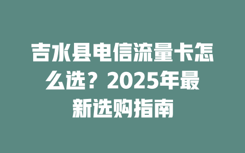 吉水县电信流量卡怎么选？2025年最新选购指南