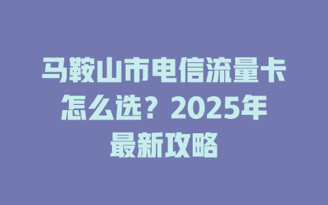 马鞍山市电信流量卡怎么选？2025年最新攻略
