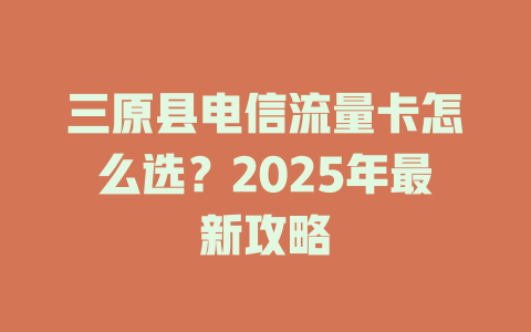三原县电信流量卡怎么选？2025年最新攻略