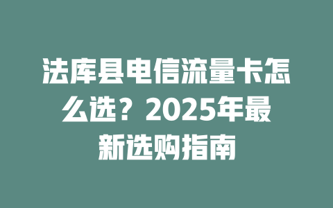 法库县电信流量卡怎么选？2025年最新选购指南
