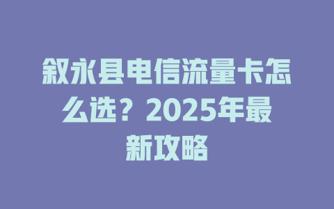 叙永县电信流量卡怎么选？2025年最新攻略