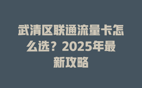 武清区联通流量卡怎么选？2025年最新攻略