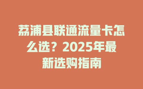 荔浦县联通流量卡怎么选？2025年最新选购指南