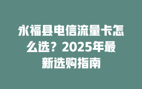 永福县电信流量卡怎么选？2025年最新选购指南