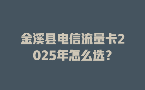 金溪县电信流量卡2025年怎么选？