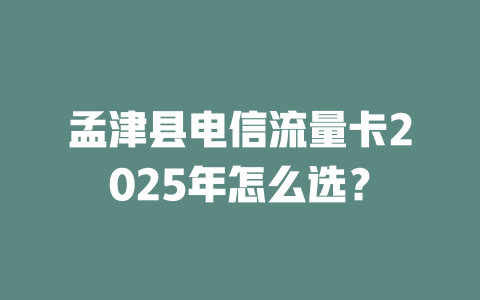 孟津县电信流量卡2025年怎么选？
