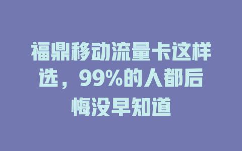 福鼎移动流量卡这样选，99%的人都后悔没早知道
