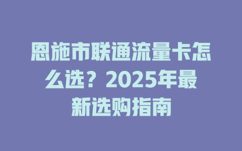 恩施市联通流量卡怎么选？2025年最新选购指南