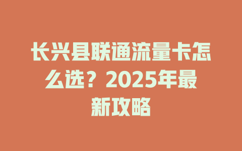 长兴县联通流量卡怎么选？2025年最新攻略