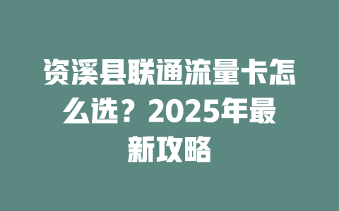 资溪县联通流量卡怎么选？2025年最新攻略