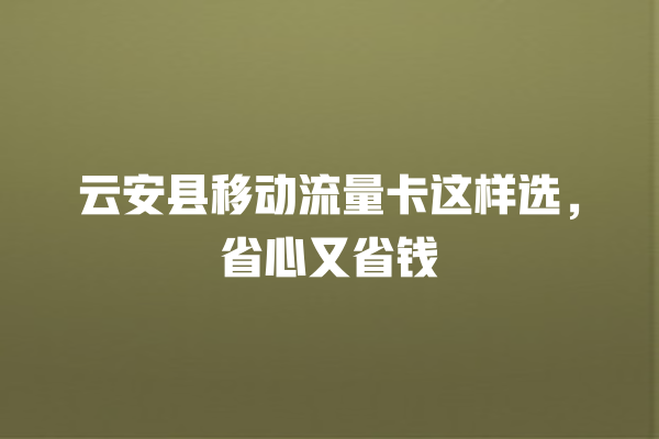 云安县移动流量卡这样选，省心又省钱