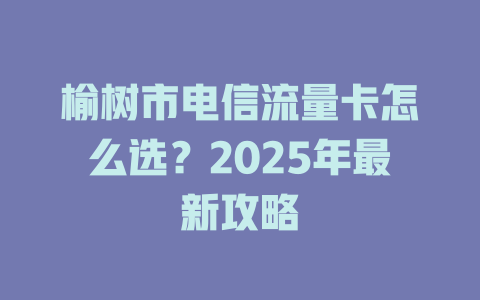 榆树市电信流量卡怎么选？2025年最新攻略