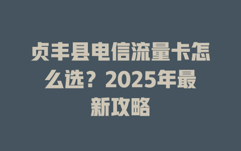 贞丰县电信流量卡怎么选？2025年最新攻略