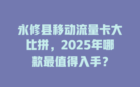 永修县移动流量卡大比拼，2025年哪款最值得入手？