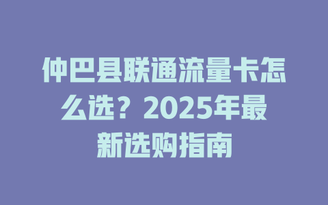 仲巴县联通流量卡怎么选？2025年最新选购指南