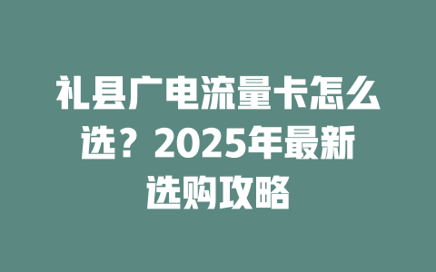 礼县广电流量卡怎么选？2025年最新选购攻略