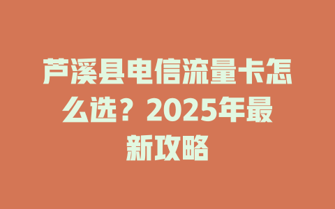 芦溪县电信流量卡怎么选？2025年最新攻略