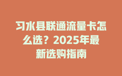 习水县联通流量卡怎么选？2025年最新选购指南